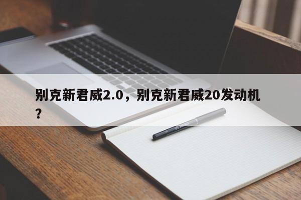 别克新君威2.0，别克新君威20发动机 ？-第1张图片-二手车资讯网