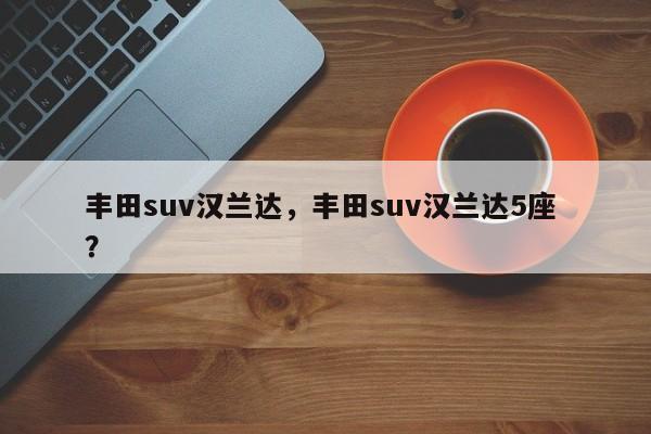 丰田suv汉兰达，丰田suv汉兰达5座 ？-第1张图片-二手车资讯网