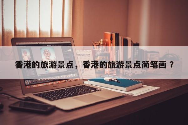 香港的旅游景点，香港的旅游景点简笔画 ？-第1张图片-二手车资讯网