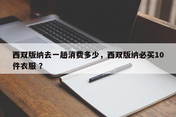 西双版纳去一趟消费多少，西双版纳必买10件衣服 ？-第1张图片-二手车资讯网