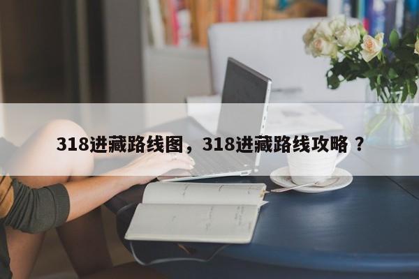 318进藏路线图，318进藏路线攻略 ？-第1张图片-二手车资讯网