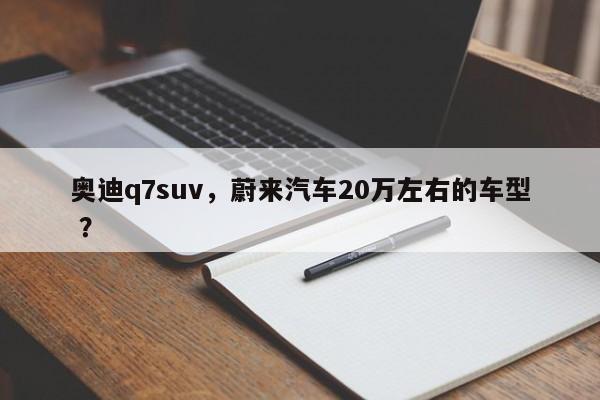奥迪q7suv，蔚来汽车20万左右的车型 ？-第1张图片-二手车资讯网