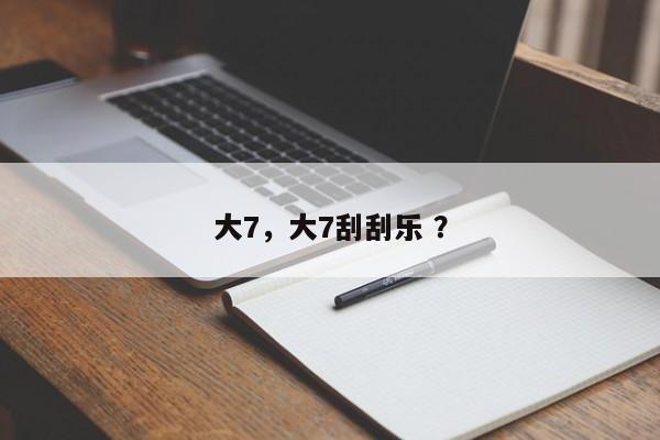 大7，大7刮刮乐 ？-第1张图片-二手车资讯网