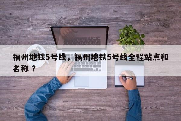 福州地铁5号线，福州地铁5号线全程站点和名称 ？-第1张图片-二手车资讯网