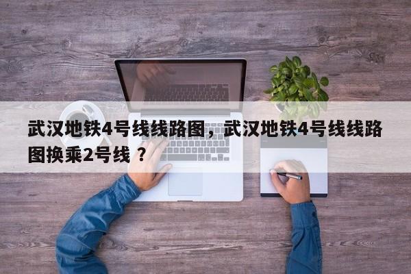 武汉地铁4号线线路图，武汉地铁4号线线路图换乘2号线 ？-第1张图片-二手车资讯网