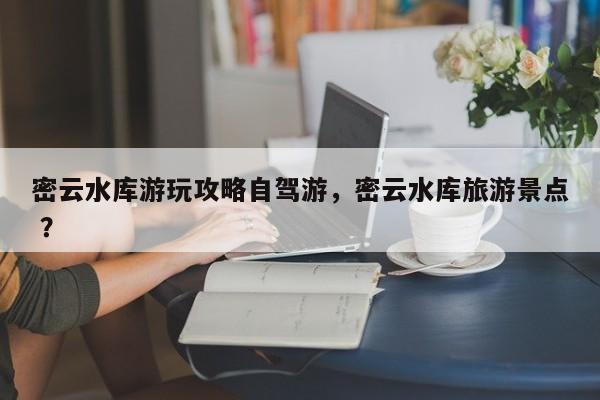 密云水库游玩攻略自驾游，密云水库旅游景点 ？-第1张图片-二手车资讯网