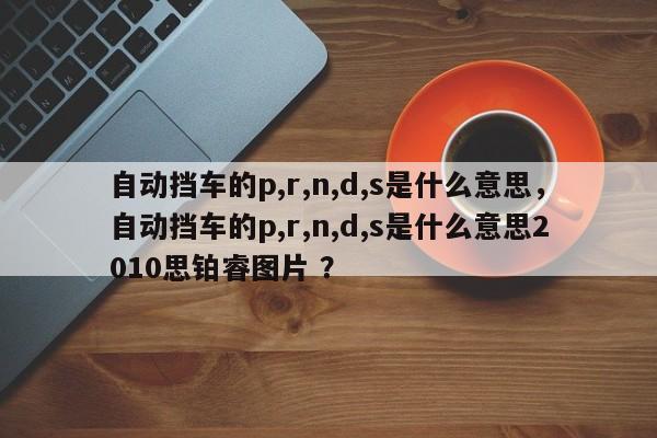 自动挡车的p,r,n,d,s是什么意思，自动挡车的p,r,n,d,s是什么意思2010思铂睿图片 ？-第1张图片-二手车资讯网
