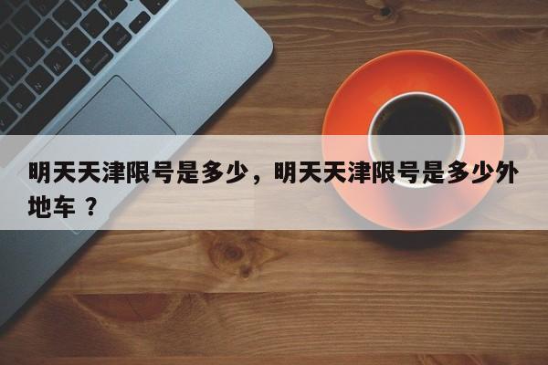 明天天津限号是多少，明天天津限号是多少外地车 ？-第1张图片-二手车资讯网