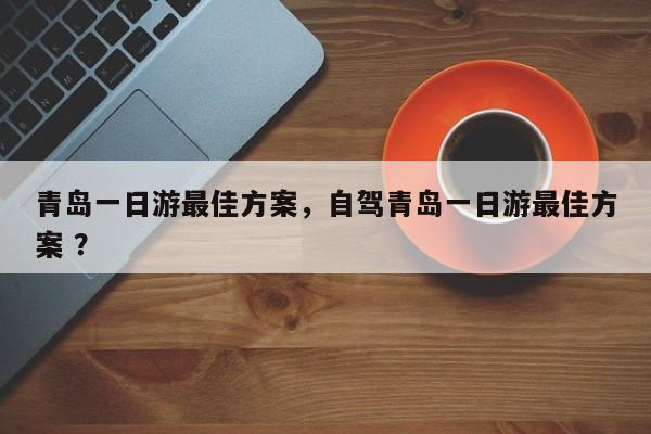 青岛一日游最佳方案，自驾青岛一日游最佳方案 ？-第1张图片-二手车资讯网