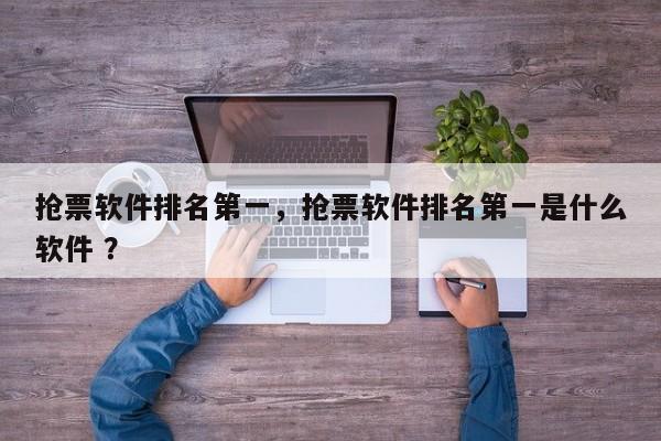 抢票软件排名第一，抢票软件排名第一是什么软件 ？-第1张图片-二手车资讯网
