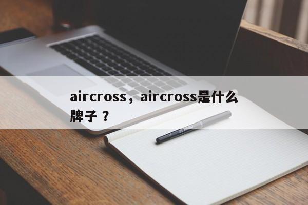 aircross，aircross是什么牌子 ？-第1张图片-二手车资讯网