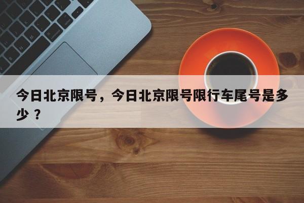 今日北京限号，今日北京限号限行车尾号是多少 ？-第1张图片-二手车资讯网