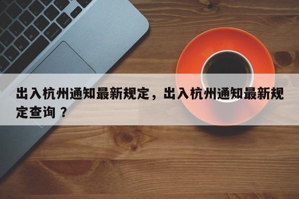 出入杭州通知最新规定，出入杭州通知最新规定查询 ？-第1张图片-二手车资讯网