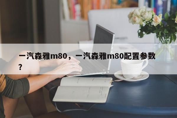 一汽森雅m80，一汽森雅m80配置参数 ？-第1张图片-二手车资讯网