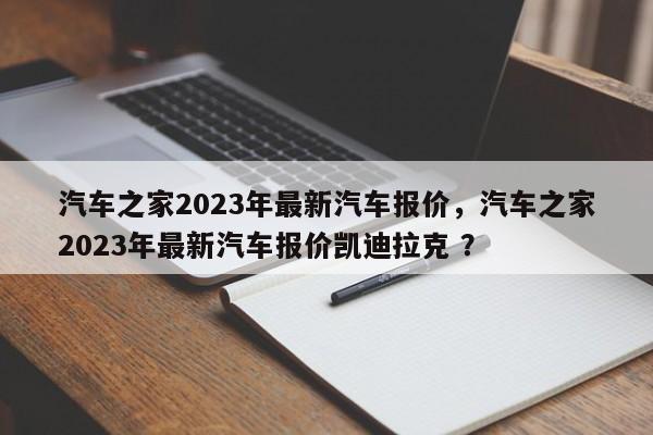 汽车之家2023年最新汽车报价，汽车之家2023年最新汽车报价凯迪拉克 ？-第1张图片-二手车资讯网