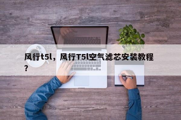 风行t5l，风行T5l空气滤芯安装教程 ？-第1张图片-二手车资讯网