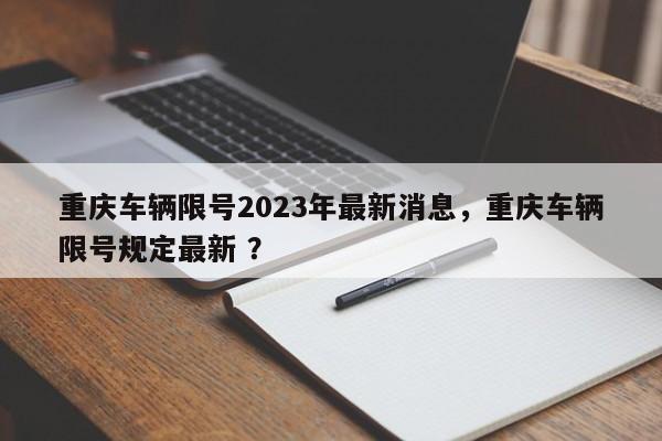 重庆车辆限号2023年最新消息，重庆车辆限号规定最新 ？-第1张图片-二手车资讯网