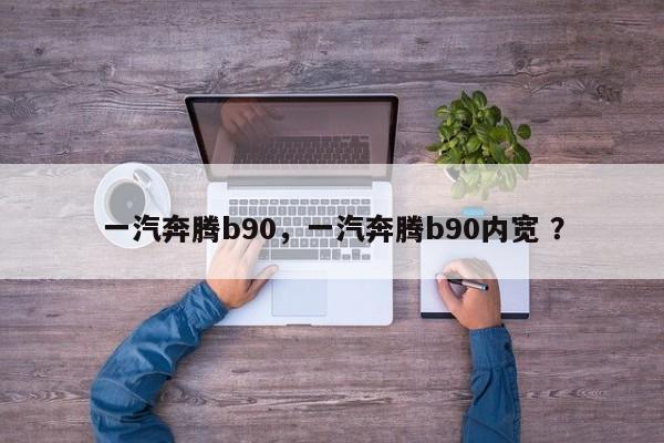 一汽奔腾b90，一汽奔腾b90内宽 ？-第1张图片-二手车资讯网
