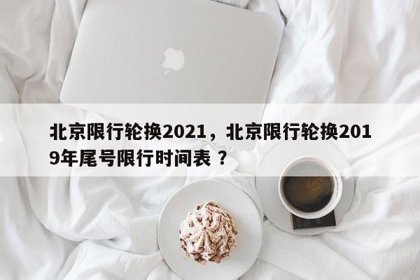 北京限行轮换2021，北京限行轮换2019年尾号限行时间表 ？-第1张图片-二手车资讯网