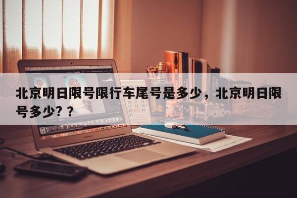 北京明日限号限行车尾号是多少，北京明日限号多少? ？-第1张图片-二手车资讯网