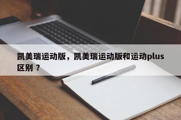 凯美瑞运动版，凯美瑞运动版和运动plus区别 ？-第1张图片-二手车资讯网