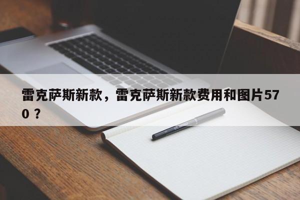 雷克萨斯新款，雷克萨斯新款费用和图片570 ？-第1张图片-二手车资讯网