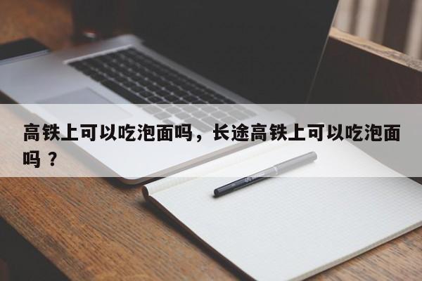 高铁上可以吃泡面吗，长途高铁上可以吃泡面吗 ？-第1张图片-二手车资讯网