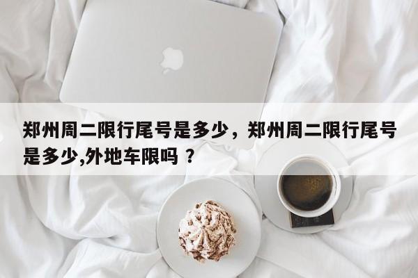 郑州周二限行尾号是多少，郑州周二限行尾号是多少,外地车限吗 ？-第1张图片-二手车资讯网