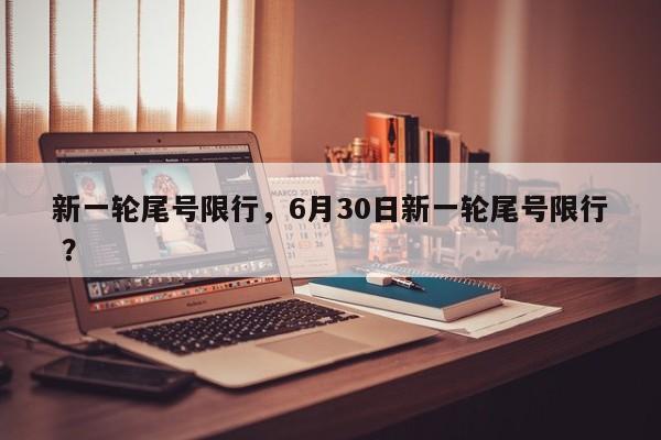 新一轮尾号限行，6月30日新一轮尾号限行 ？-第1张图片-二手车资讯网
