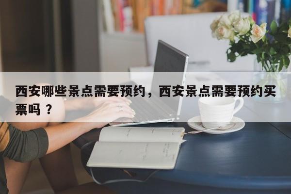 西安哪些景点需要预约，西安景点需要预约买票吗 ？-第1张图片-二手车资讯网