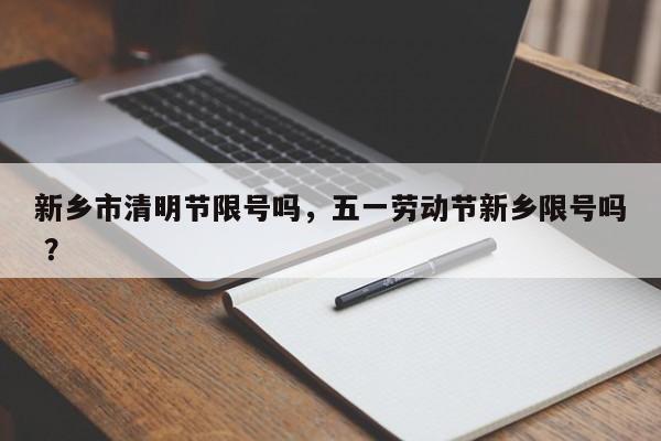 新乡市清明节限号吗，五一劳动节新乡限号吗 ？-第1张图片-二手车资讯网