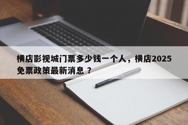 横店影视城门票多少钱一个人，横店2025免票政策最新消息 ？-第1张图片-二手车资讯网
