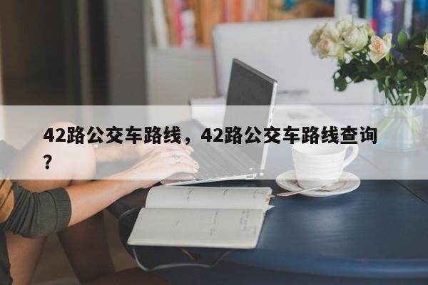 42路公交车路线，42路公交车路线查询 ？-第1张图片-二手车资讯网