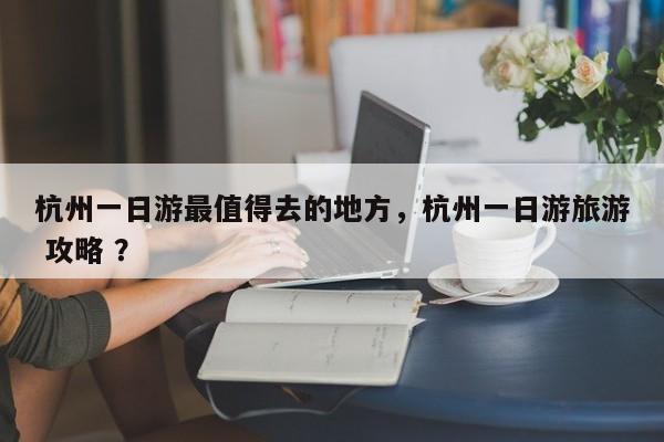 杭州一日游最值得去的地方，杭州一日游旅游 攻略 ？-第1张图片-二手车资讯网
