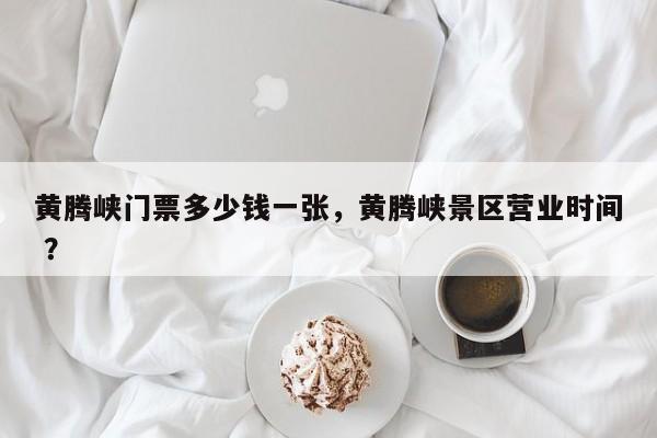 黄腾峡门票多少钱一张，黄腾峡景区营业时间 ？-第1张图片-二手车资讯网