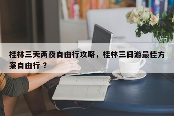 桂林三天两夜自由行攻略，桂林三日游最佳方案自由行 ？-第1张图片-二手车资讯网