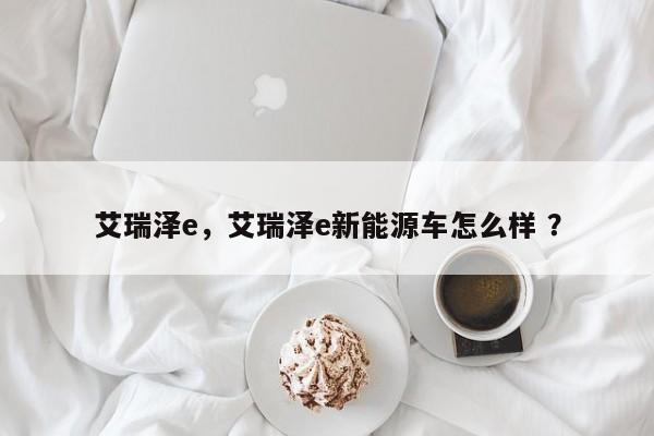 艾瑞泽e，艾瑞泽e新能源车怎么样 ？-第1张图片-二手车资讯网