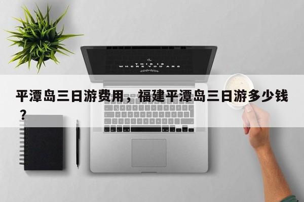 平潭岛三日游费用，福建平潭岛三日游多少钱 ？-第1张图片-二手车资讯网
