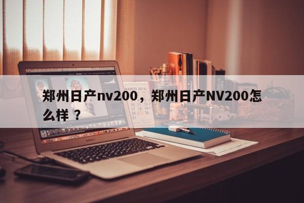 郑州日产nv200，郑州日产NV200怎么样 ？-第1张图片-二手车资讯网