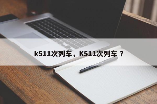 k511次列车，K511次列车 ？-第1张图片-二手车资讯网
