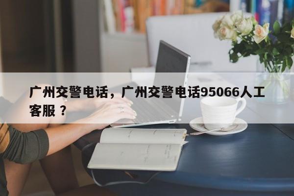 广州交警电话，广州交警电话95066人工客服 ？-第1张图片-二手车资讯网