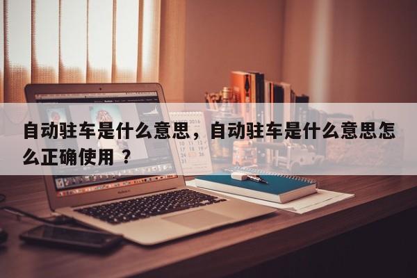 自动驻车是什么意思，自动驻车是什么意思怎么正确使用 ？-第1张图片-二手车资讯网