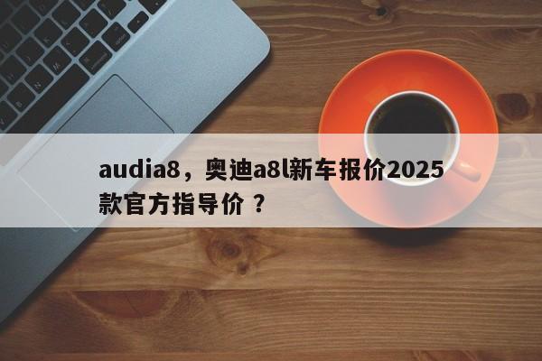 audia8，奥迪a8l新车报价2025款官方指导价 ？-第1张图片-二手车资讯网