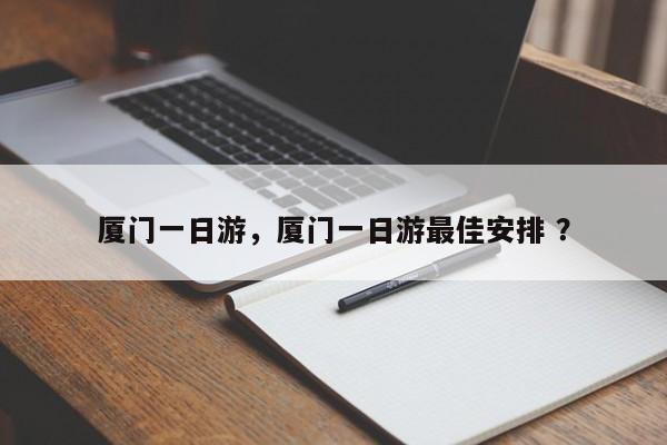 厦门一日游，厦门一日游最佳安排 ？-第1张图片-二手车资讯网