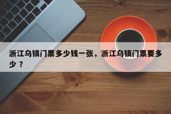 浙江乌镇门票多少钱一张，浙江乌镇门票要多少 ？-第1张图片-二手车资讯网