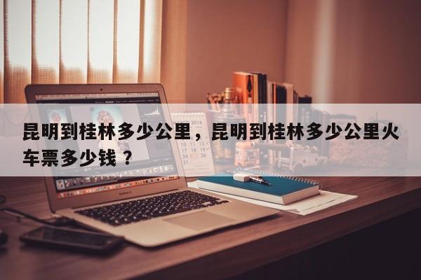 昆明到桂林多少公里，昆明到桂林多少公里火车票多少钱 ？-第1张图片-二手车资讯网