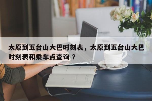 太原到五台山大巴时刻表，太原到五台山大巴时刻表和乘车点查询 ？-第1张图片-二手车资讯网