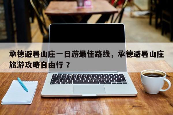 承德避暑山庄一日游最佳路线，承德避暑山庄旅游攻略自由行 ？-第1张图片-二手车资讯网
