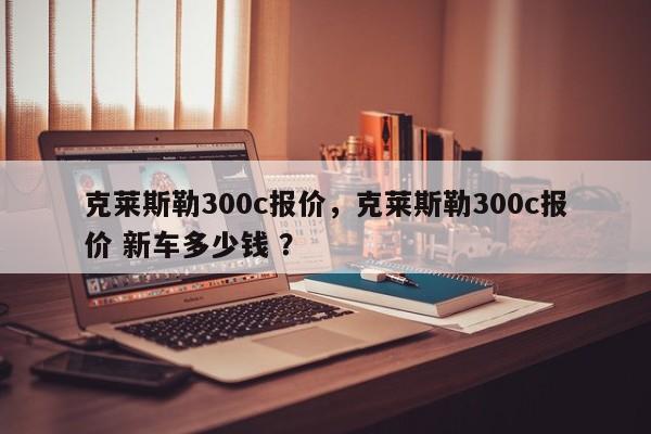 克莱斯勒300c报价，克莱斯勒300c报价 新车多少钱 ？-第1张图片-二手车资讯网