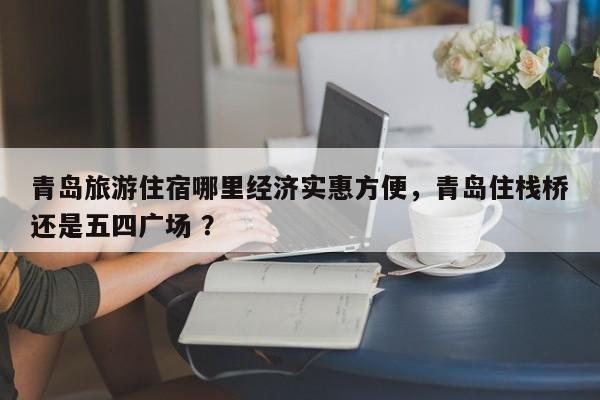 青岛旅游住宿哪里经济实惠方便，青岛住栈桥还是五四广场 ？-第1张图片-二手车资讯网